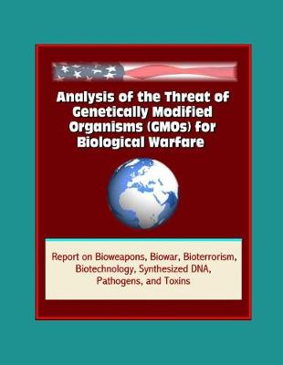 Cover of Analysis of the Threat of Genetically Modified Organisms (GMOs) for Biological Warfare - Report on Bioweapons, Biowar, Bioterrorism, Biotechnology, Synthesized DNA, Pathogens, and Toxins