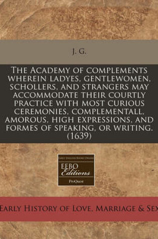 Cover of The Academy of Complements Wherein Ladyes, Gentlewomen, Schollers, and Strangers May Accommodate Their Courtly Practice with Most Curious Ceremonies, Complementall, Amorous, High Expressions, and Formes of Speaking, or Writing. (1639)