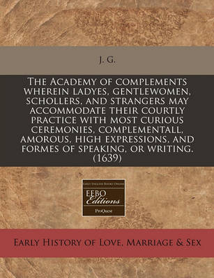 Book cover for The Academy of Complements Wherein Ladyes, Gentlewomen, Schollers, and Strangers May Accommodate Their Courtly Practice with Most Curious Ceremonies, Complementall, Amorous, High Expressions, and Formes of Speaking, or Writing. (1639)