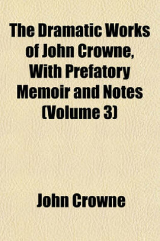 Cover of The Dramatic Works of John Crowne, with Prefatory Memoir and Notes (Volume 3)