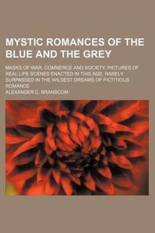 Cover of Mystic Romances of the Blue and the Grey; Masks of War, Commerce and Society. Pictures of Real Life Scenes Enacted in This Age, Rarely Surpassed in the Wildest Dreams of Fictitious Romance