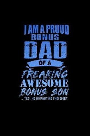 Cover of I Am a Proud Bonus Dad of a Freaking Awesome Bonus Son.. Yes, He bought me this Shirt