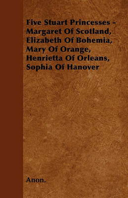 Book cover for Five Stuart Princesses - Margaret Of Scotland, Elizabeth Of Bohemia, Mary Of Orange, Henrietta Of Orleans, Sophia Of Hanover