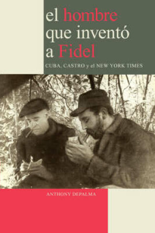 Cover of El Hombre Que Invento a Fidel. Cuba, Castro Y El New York Times