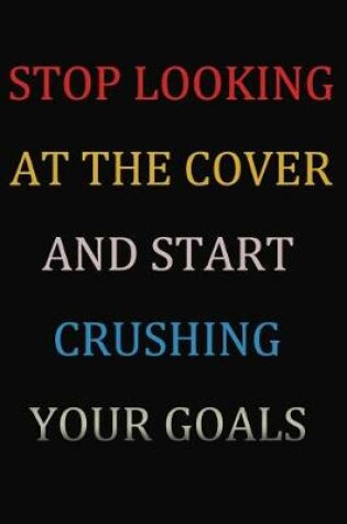 Cover of Stop Looking At The Cover And Start Crushing Your Goals