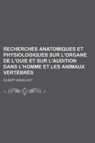 Cover of Recherches Anatomiques Et Physiologiques Sur L'Organe de L'Ouie Et Sur L'Audition Dans L'Homme Et Les Animaux Vertebres