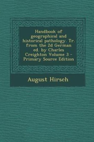 Cover of Handbook of Geographical and Historical Pathology. Tr. from the 2D German Ed. by Charles Creighton Volume 3 - Primary Source Edition