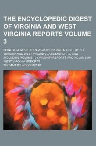 Cover of The Encyclopedic Digest of Virginia and West Virginia Reports Volume 3; Being a Complete Encyclopedia and Digest of All Virginia and West Virginia Case Law Up to and Including Volume 103 Virginia Reports and Volume 55 West Virginia Reports