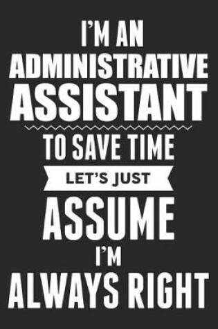 Cover of I'm An Administrative Assistant To Save Time Let's Just Assume I'm Always Right