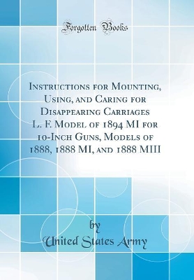 Book cover for Instructions for Mounting, Using, and Caring for Disappearing Carriages L. F. Model of 1894 Mi for 10-Inch Guns, Models of 1888, 1888 Mi, and 1888 MIII (Classic Reprint)