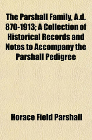 Cover of The Parshall Family, A.D. 870-1913; A Collection of Historical Records and Notes to Accompany the Parshall Pedigree