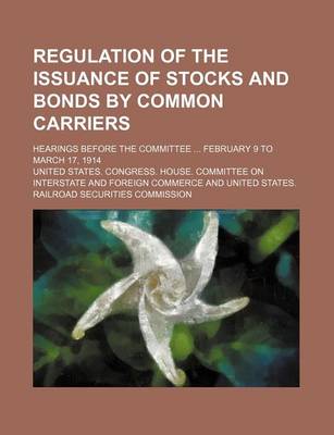 Book cover for Regulation of the Issuance of Stocks and Bonds by Common Carriers; Hearings Before the Committee February 9 to March 17, 1914