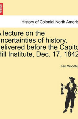 Cover of A Lecture on the Uncertainties of History, Delivered Before the Capitol Hill Institute, Dec. 17, 1842.