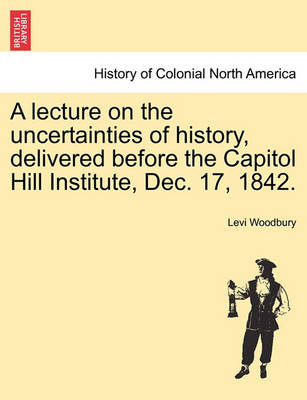 Book cover for A Lecture on the Uncertainties of History, Delivered Before the Capitol Hill Institute, Dec. 17, 1842.