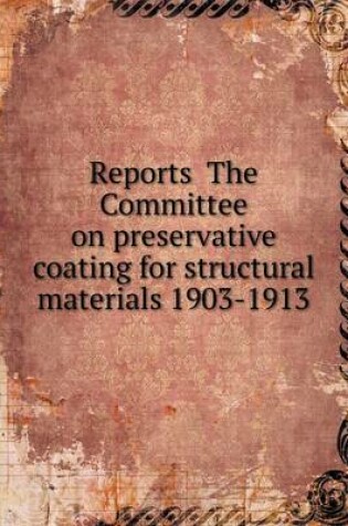 Cover of Reports The Committee on preservative coating for structural materials 1903-1913