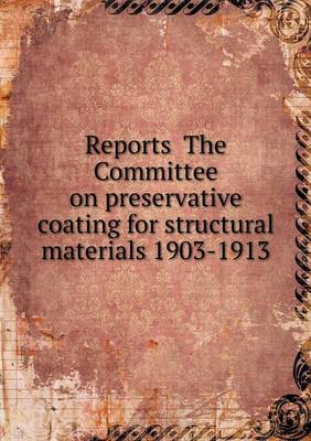 Book cover for Reports The Committee on preservative coating for structural materials 1903-1913