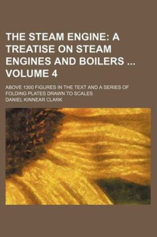 Cover of The Steam Engine Volume 4; A Treatise on Steam Engines and Boilers . Above 1300 Figures in the Text and a Series of Folding Plates Drawn to Scales