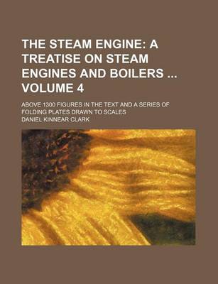 Book cover for The Steam Engine Volume 4; A Treatise on Steam Engines and Boilers . Above 1300 Figures in the Text and a Series of Folding Plates Drawn to Scales