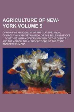 Cover of Agriculture of New-York Volume 5; Comprising an Account of the Classification, Composition and Distribution of the Soils and Rocks Together with a Condensed View of the Climate and the Agricultural Productions of the State