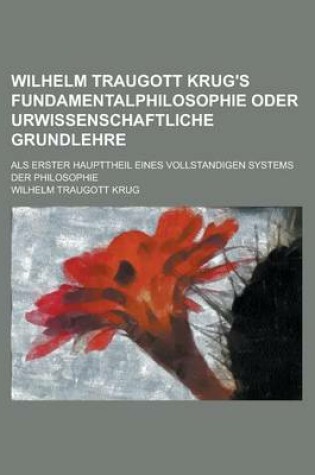 Cover of Wilhelm Traugott Krug's Fundamentalphilosophie Oder Urwissenschaftliche Grundlehre; ALS Erster Haupttheil Eines Vollstandigen Systems Der Philosophie