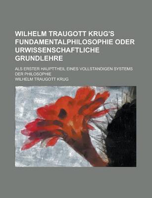 Book cover for Wilhelm Traugott Krug's Fundamentalphilosophie Oder Urwissenschaftliche Grundlehre; ALS Erster Haupttheil Eines Vollstandigen Systems Der Philosophie