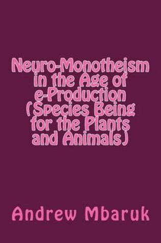 Cover of Neuro-Monotheism in the Age of E-Production (Species Being for the Plants and Animals)