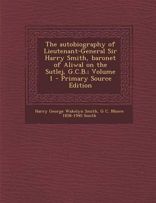 Book cover for The Autobiography of Lieutenant-General Sir Harry Smith, Baronet of Aliwal on the Sutlej, G.C.B.; Volume 1 - Primary Source Edition