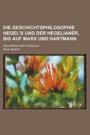 Cover of Die Geschichtsphilosophie Hegel's Und Der Hegelianer, Bis Auf Marx Und Hartmann; Ein Kritischer Versuch