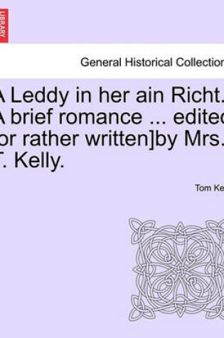 Cover of A Leddy in Her Ain Richt. a Brief Romance ... Edited [Or Rather Written]by Mrs. T. Kelly.