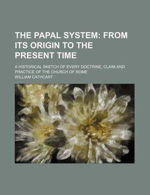 Book cover for The Papal System; From Its Origin to the Present Time. a Historical Sketch of Every Doctrine, Claim and Practice of the Church of Rome