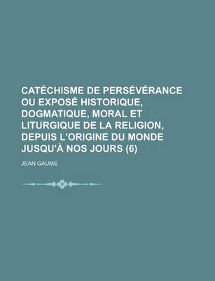 Book cover for Catechisme de Perseverance Ou Expose Historique, Dogmatique, Moral Et Liturgique de La Religion, Depuis L'Origine Du Monde Jusqu'a Nos Jours (6)