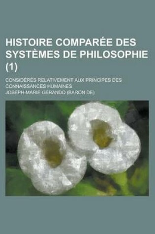 Cover of Histoire Comparee Des Systemes de Philosophie (1); Consideres Relativement Aux Principes Des Connaissances Humaines