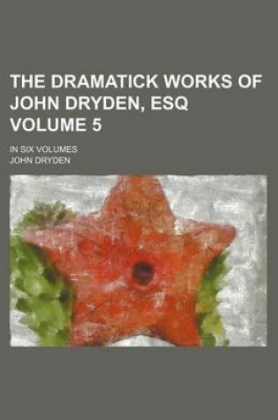 Cover of The Dramatick Works of John Dryden, Esq Volume 5; In Six Volumes