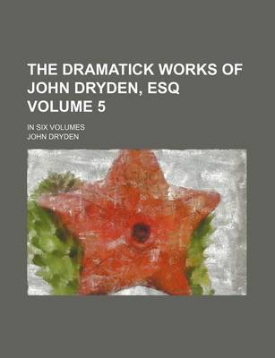 Book cover for The Dramatick Works of John Dryden, Esq Volume 5; In Six Volumes