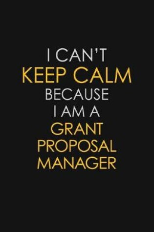 Cover of I Can't Keep Calm Because I Am A Grant Proposal Manager