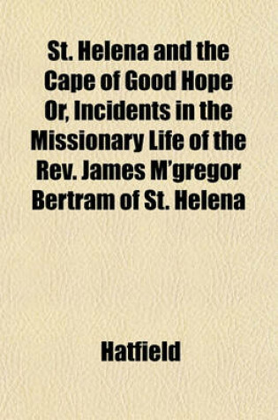 Cover of St. Helena and the Cape of Good Hope Or, Incidents in the Missionary Life of the REV. James M'Gregor Bertram of St. Helena