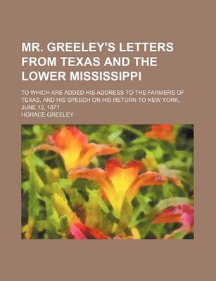 Book cover for Mr. Greeley's Letters from Texas and the Lower Mississippi; To Which Are Added His Address to the Farmers of Texas, and His Speech on His Return to New York, June 12, 1871