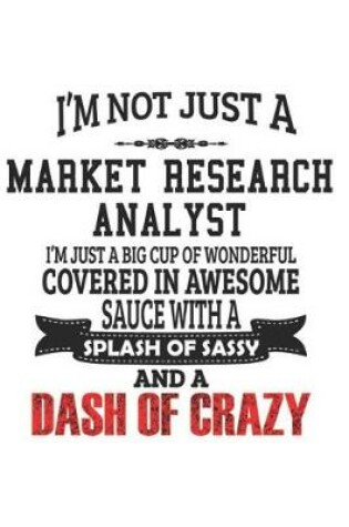 Cover of I'm Not Just A Market Research Analyst I'm Just A Big Cup Of Wonderful Covered In Awesome Sauce With A Splash Of Sassy And A Dash Of Crazy