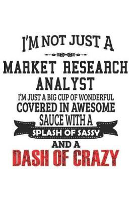 Book cover for I'm Not Just A Market Research Analyst I'm Just A Big Cup Of Wonderful Covered In Awesome Sauce With A Splash Of Sassy And A Dash Of Crazy