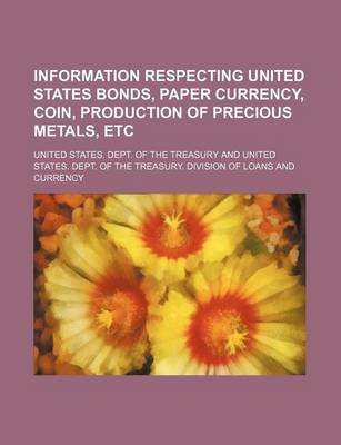 Book cover for Information Respecting United States Bonds, Paper Currency, Coin, Production of Precious Metals, Etc