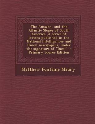 Book cover for The Amazon, and the Atlantic Slopes of South America. a Series of Letters Published in the National Intelligencer and Union Newspapers, Under the Signature of "Inca," - Primary Source Edition