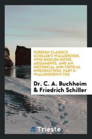 Cover of Foreign Classics. Schiller's Wallenstein, with English Notes, Arguments, and an Historical and Critical Introduction, Part II-Wallenstein's Tod