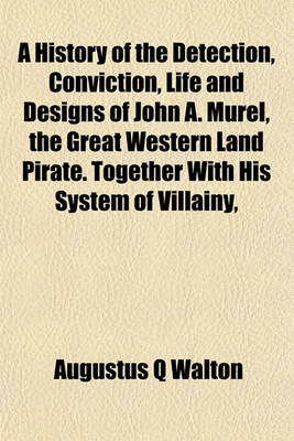 Book cover for A History of the Detection, Conviction, Life and Designs of John A. Murel, the Great Western Land Pirate. Together with His System of Villainy,