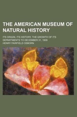 Cover of The American Museum of Natural History; Its Origin, Its History, the Growth of Its Departments to December 31, 1909