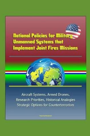 Cover of National Policies for Military Unmanned Systems that Implement Joint Fires Missions - Aircraft Systems, Armed Drones, Research Priorities, Historical Analogies, Strategic Options for Counterterrorism