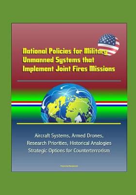 Book cover for National Policies for Military Unmanned Systems that Implement Joint Fires Missions - Aircraft Systems, Armed Drones, Research Priorities, Historical Analogies, Strategic Options for Counterterrorism