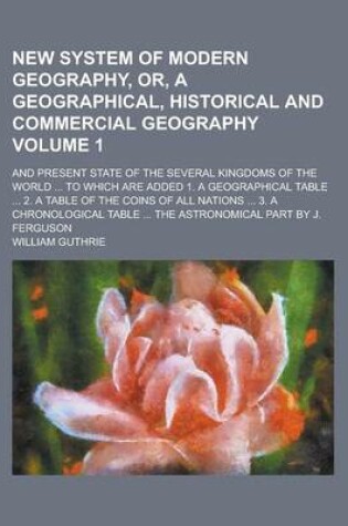 Cover of New System of Modern Geography, Or, a Geographical, Historical and Commercial Geography; And Present State of the Several Kingdoms of the World ... to Which Are Added 1. a Geographical Table ... 2. a Table of the Coins of All Volume 1