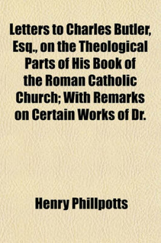 Cover of Letters to Charles Butler, Esq., on the Theological Parts of His Book of the Roman Catholic Church; With Remarks on Certain Works of Dr.