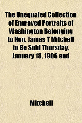 Book cover for The Unequaled Collection of Engraved Portraits of Washington Belonging to Hon. James T Mitchell to Be Sold Thursday, January 18, 1906 and