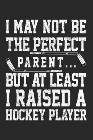 Cover of I May Not Be The Perfect Parent... But At Least I Raised A Hockey Player